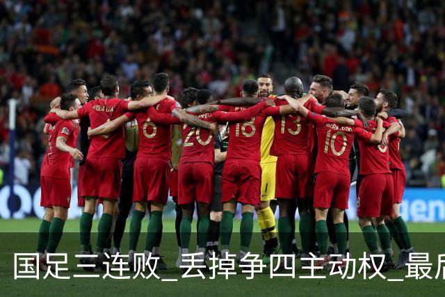 国足三连败 丢掉争四主动权 最后两场必须全胜